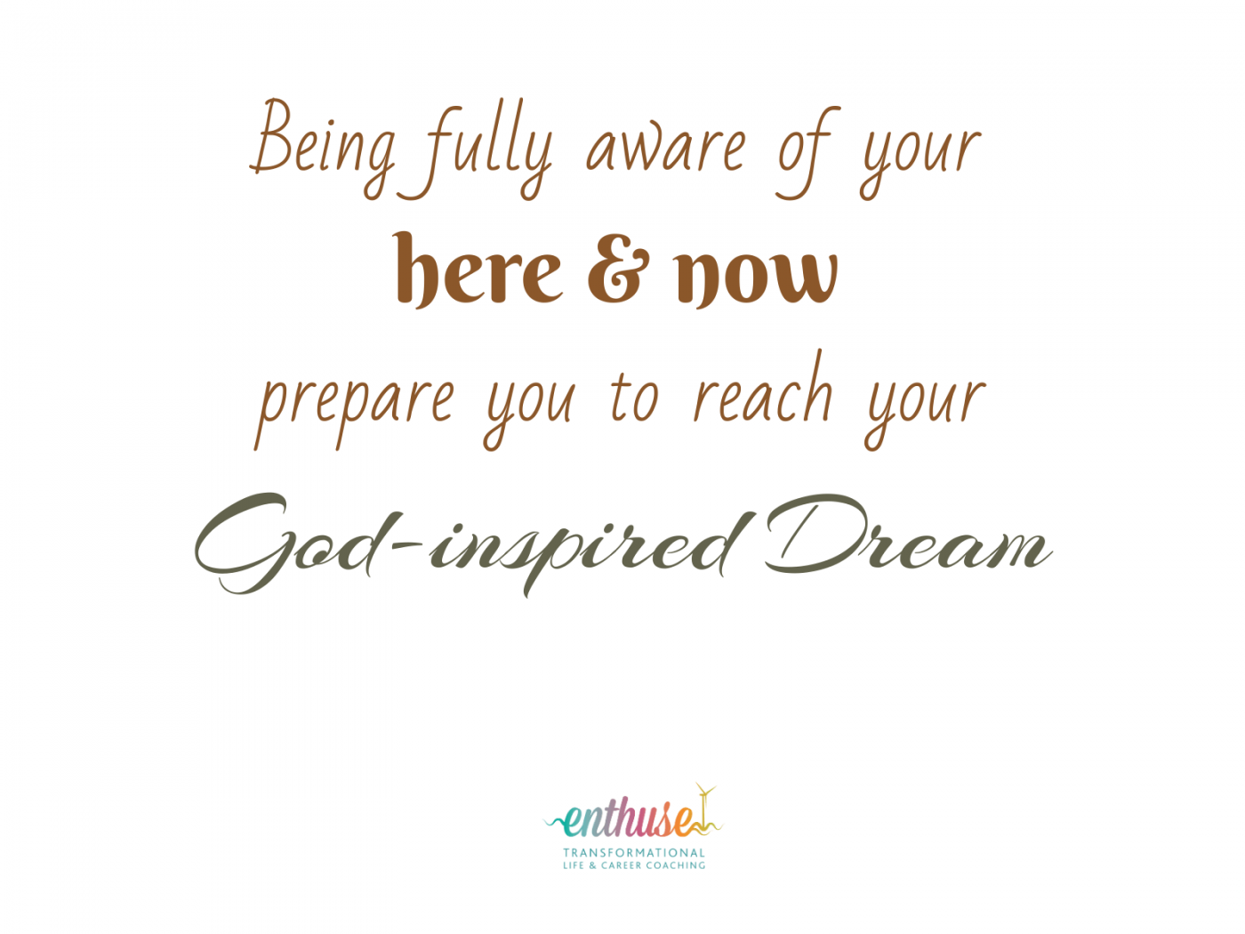 Being fully aware of your here and now prepare you to reach your God-inspired Dreams